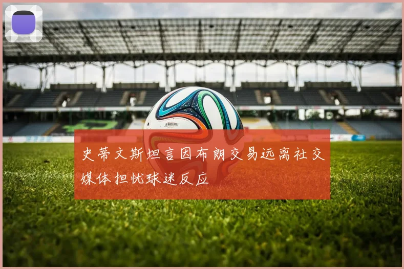 史蒂文斯坦言因布朗交易远离社交媒体担忧球迷反应