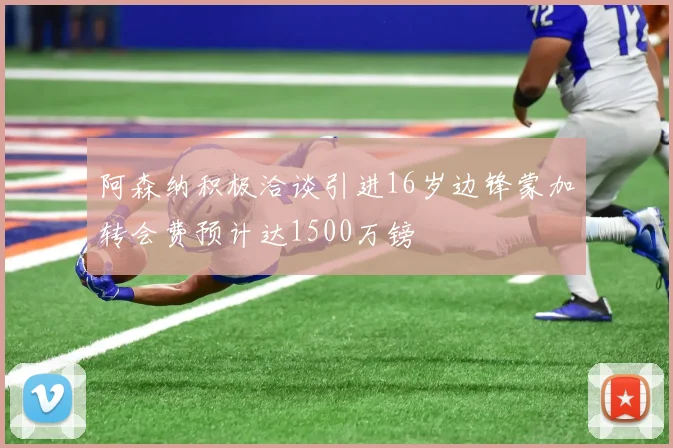 阿森纳积极洽谈引进16岁边锋蒙加转会费预计达1500万镑