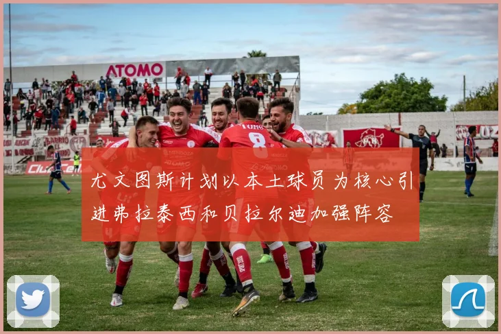 尤文图斯计划以本土球员为核心引进弗拉泰西和贝拉尔迪加强阵容