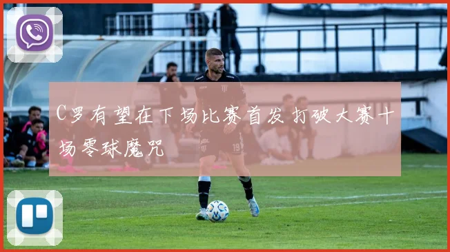 C罗有望在下场比赛首发打破大赛十场零球魔咒
