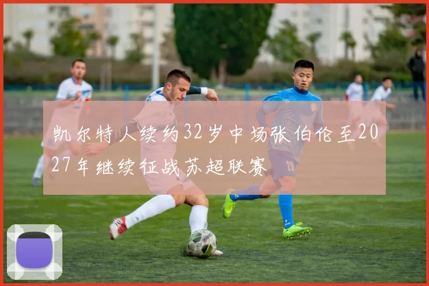 凯尔特人续约32岁中场张伯伦至2027年继续征战苏超联赛