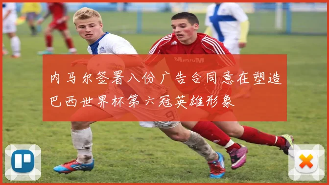 内马尔签署八份广告合同意在塑造巴西世界杯第六冠英雄形象
