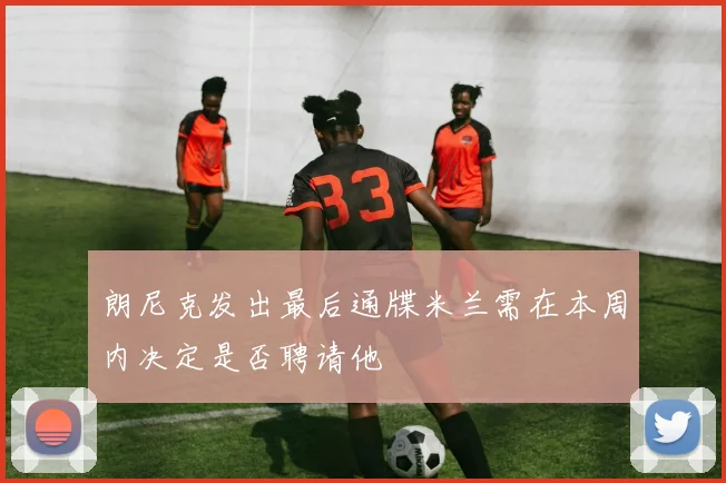 朗尼克发出最后通牒米兰需在本周内决定是否聘请他
