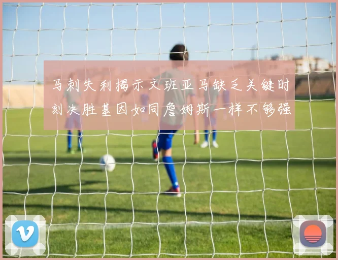马刺失利揭示文班亚马缺乏关键时刻决胜基因如同詹姆斯一样不够强势