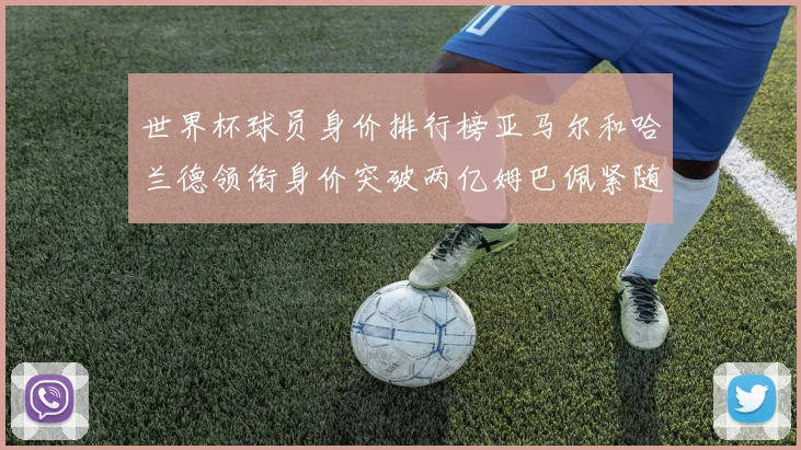 世界杯球员身价排行榜亚马尔和哈兰德领衔身价突破两亿姆巴佩紧随其后