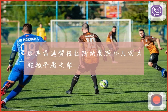 迈弗雷迪赞格拉斯纳展现非凡实力超越平庸之辈