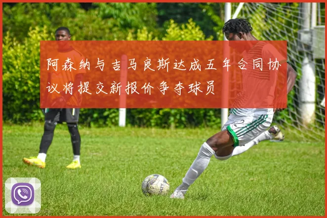 阿森纳与吉马良斯达成五年合同协议将提交新报价争夺球员