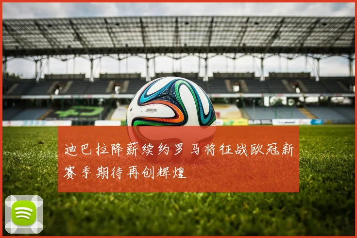 迪巴拉降薪续约罗马将征战欧冠新赛季期待再创辉煌