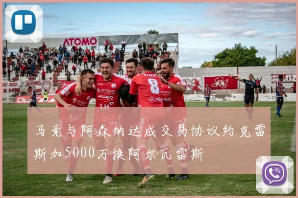 马竞与阿森纳达成交易协议约克雷斯加5000万换阿尔瓦雷斯
