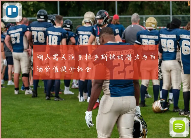 湖人需关注克拉克斯顿的潜力与市场价值提升机会