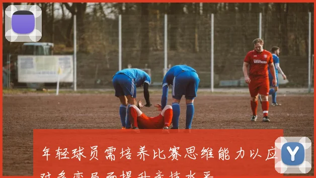 年轻球员需培养比赛思维能力以应对多变局面提升竞技水平