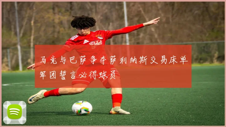 马竞与巴萨争夺萨利纳斯交易床单军团誓言必得球员