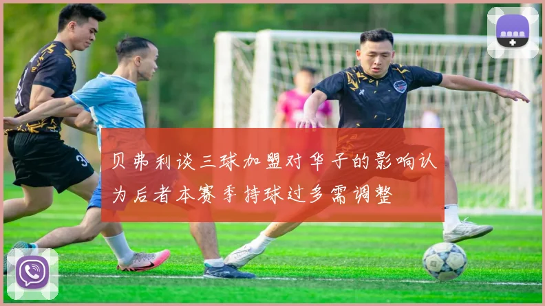 贝弗利谈三球加盟对华子的影响认为后者本赛季持球过多需调整
